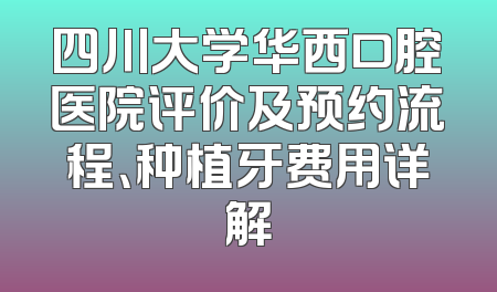 四川大学华西口腔医院评价及预约流程、种植牙费用详解