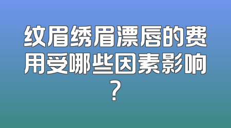 纹眉绣眉漂唇的费用受哪些因素影响？