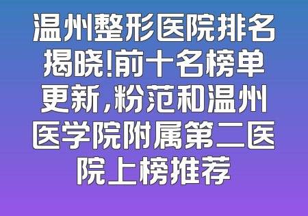温州整形医院排名揭晓！前十名榜单更新，粉范和温州医学院附属第二医院上榜推荐