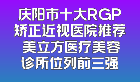 庆阳市十大RGP矫正近视医院推荐 美立方医疗美容诊所位列前三强