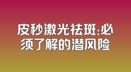 皮秒激光祛斑：必须了解的潜风险