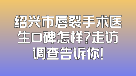 绍兴市唇裂手术医生口碑怎样？走访调查告诉你！