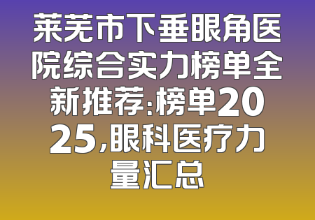 莱芜市下垂眼角医院综合实力榜单全新推荐：榜单2025，眼科医疗力量汇总