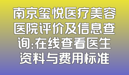 南京玺悦医疗美容医院评价及信息查询：在线查看医生资料与费用标准