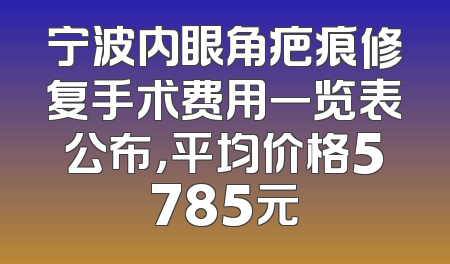 宁波内眼角疤痕修复手术费用一览表公布，平均价格5785元