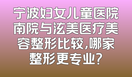 宁波妇女儿童医院南院与泫美医疗美容整形比较，哪家整形更专业？