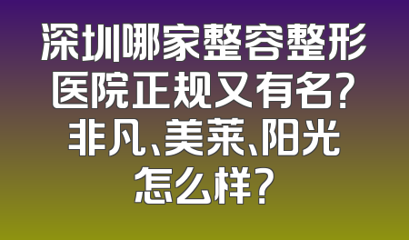 深圳哪家整容整形医院正规又有名？非凡、美莱、阳光怎么样？