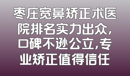 枣庄宽鼻矫正术医院排名实力出众，口碑不逊公立，专业矫正值得信任