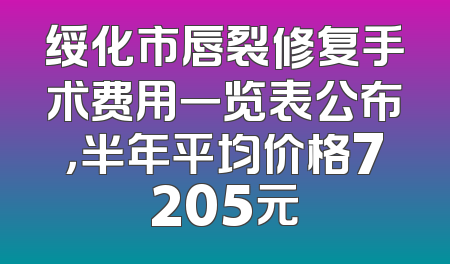 绥化市唇裂修复手术费用一览表公布，半年平均价格7205元