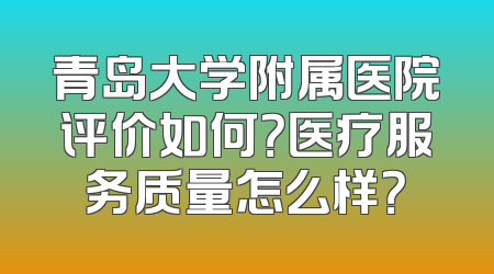 青岛大学附属医院评价如何？医疗服务质量怎么样？