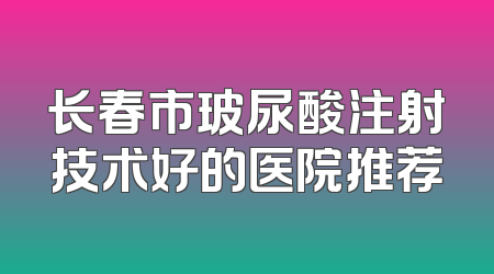 长春市玻尿酸注射技术好的医院推荐
