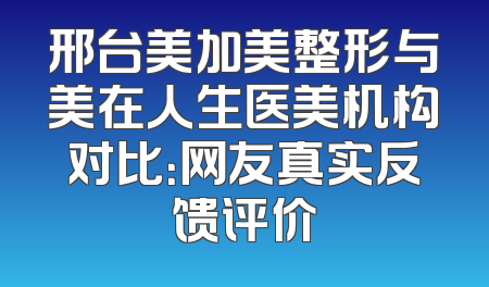 邢台美加美整形与美在人生医美机构对比：网友真实反馈评价