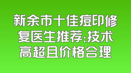 新余市十佳痘印修复医生推荐：技术高超且价格合理