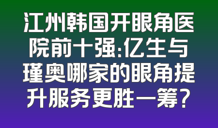 江州韩国开眼角医院前十强：亿生与瑾奥哪家的眼角提升服务更胜一筹？