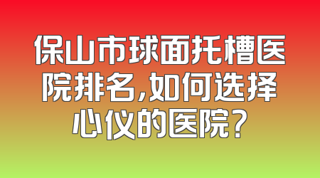 保山市球面托槽医院排名，如何选择心仪的医院？