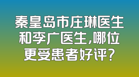 秦皇岛市庄琳医生和李广医生，哪位更受患者好评？