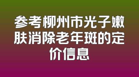 参考柳州市光子嫩肤消除老年斑的定价信息