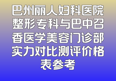 巴州丽人妇科医院整形专科与巴中召香医学美容门诊部实力对比测评价格表参考