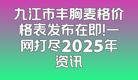 九江市丰胸麦格价格表发布在即！一网打尽2025年资讯