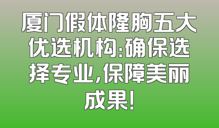 厦门假体隆胸五大优选机构：确保选择专业，保障美丽成果！