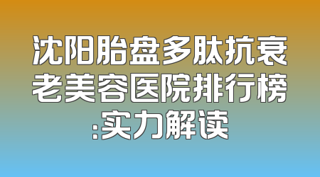 沈阳胎盘多肽抗衰老美容医院排行榜：实力解读