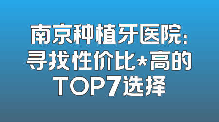 南京种植牙医院：寻找性价比*高的TOP7选择