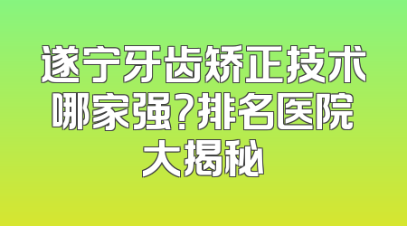 遂宁牙齿矫正技术哪家强？排名医院大揭秘