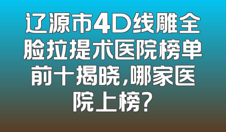 辽源市4D线雕全脸拉提术医院榜单前十揭晓，哪家医院上榜？