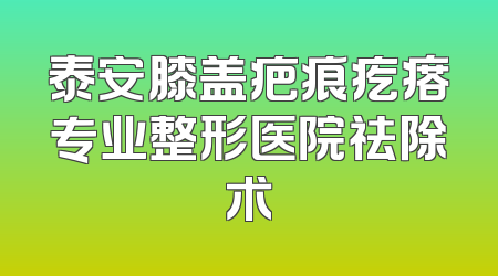 泰安膝盖疤痕疙瘩专业整形医院祛除术