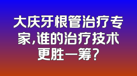 大庆牙根管治疗专家，谁的治疗技术更胜一筹？