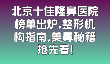 北京十佳隆鼻医院榜单出炉，整形机构指南，美鼻秘籍抢先看！