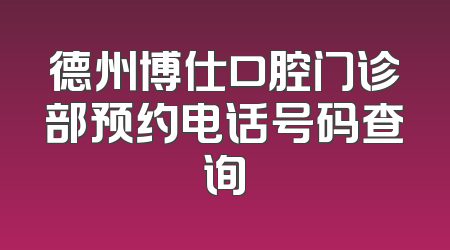 德州博仕口腔门诊部预约电话号码查询