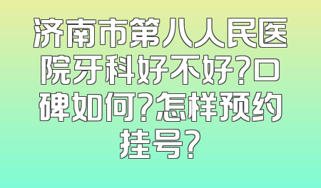 济南市第八人民医院牙科好不好？口碑如何？怎样预约挂号？