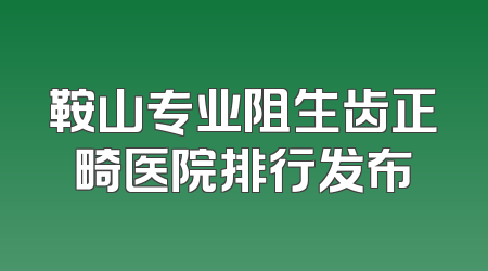 鞍山专业阻生齿正畸医院排行发布