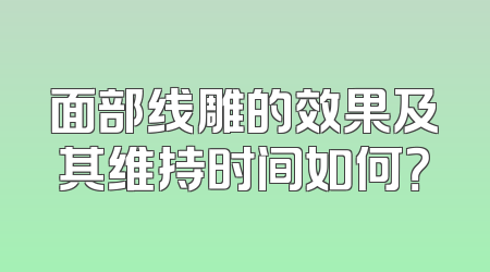面部线雕的效果及其维持时间如何？