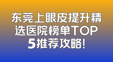 东莞上眼皮提升精选医院榜单TOP5推荐攻略！