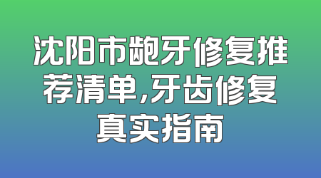沈阳市龅牙修复推荐清单，牙齿修复真实指南