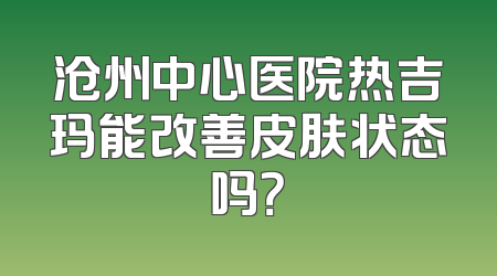 沧州中心医院热吉玛能改善皮肤状态吗？