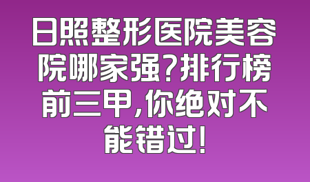 日照整形医院美容院哪家强？排行榜前三甲，你绝对不能错过！
