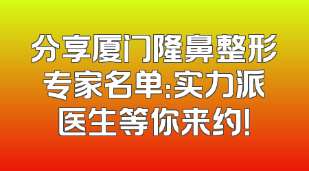 分享厦门隆鼻整形专家名单：实力派医生等你来约！