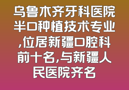乌鲁木齐牙科医院半口种植技术专业，位居新疆口腔科前十名，与新疆人民医院齐名