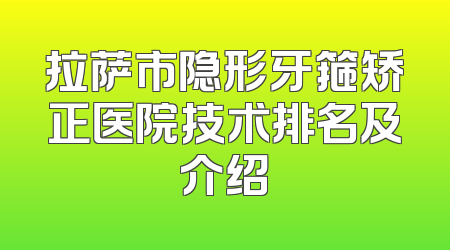 拉萨市隐形牙箍矫正医院技术排名及介绍