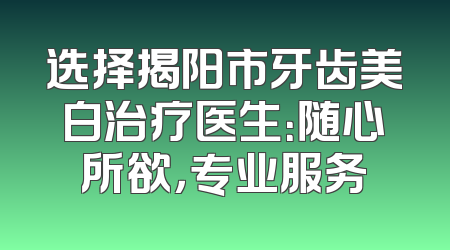 选择揭阳市牙齿美白治疗医生：随心所欲，专业服务