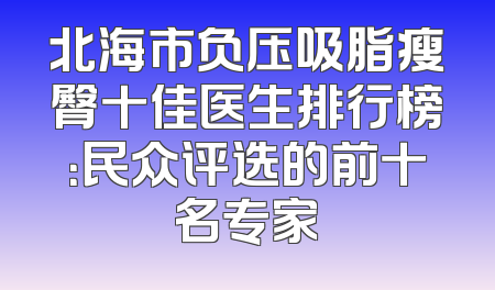 北海市负压吸脂瘦臀十佳医生排行榜：民众评选的前十名专家