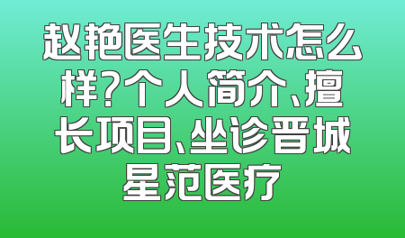 赵艳医生技术怎么样？个人简介、擅长项目、坐诊晋城星范医疗