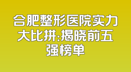 合肥整形医院实力大比拼：揭晓前五强榜单