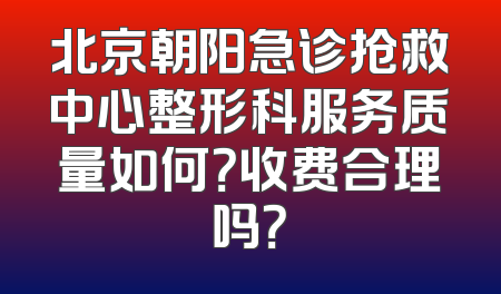 北京朝阳急诊抢救中心整形科服务质量如何？收费合理吗？