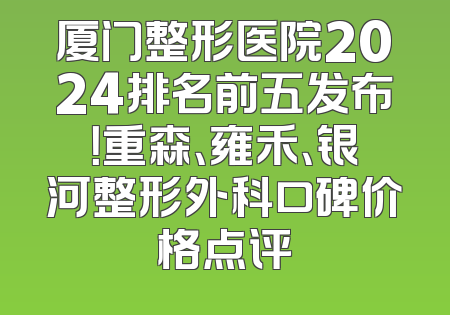 厦门整形医院2024排名前五发布！重森、雍禾、银河整形外科口碑价格点评