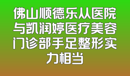 佛山顺德乐从医院与凯润婷医疗美容门诊部手足整形实力相当