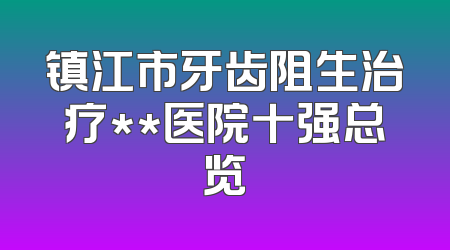镇江市牙齿阻生治疗**医院十强总览